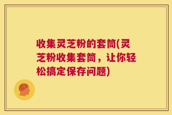 收集灵芝粉的套筒(灵芝粉收集套筒，让你轻松搞定保存问题)