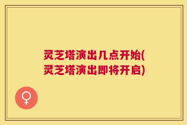 灵芝塔演出几点开始(灵芝塔演出即将开启)