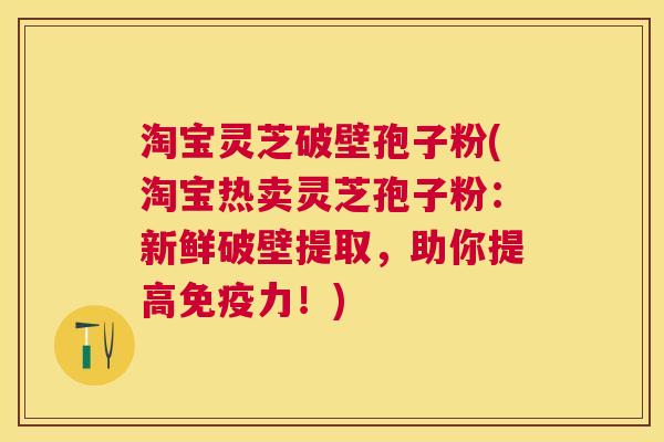 淘宝灵芝破壁孢子粉(淘宝热卖灵芝孢子粉：新鲜破壁提取，助你提高免疫力！)