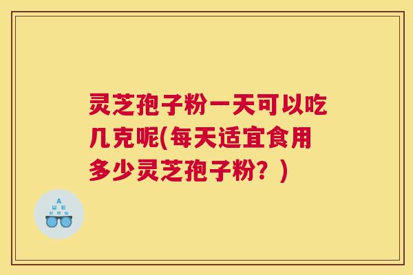 灵芝孢子粉一天可以吃几克呢(每天适宜食用多少灵芝孢子粉？)
