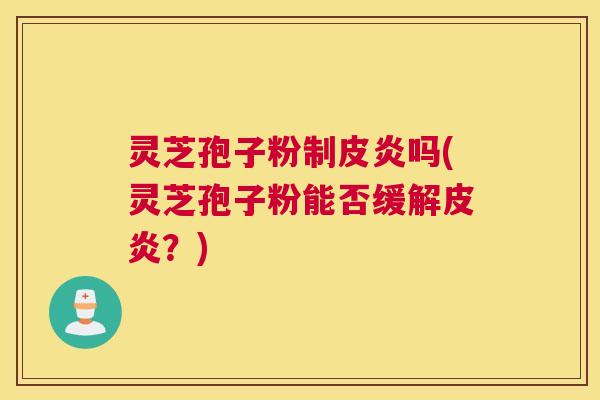 灵芝孢子粉制皮炎吗(灵芝孢子粉能否缓解皮炎？)