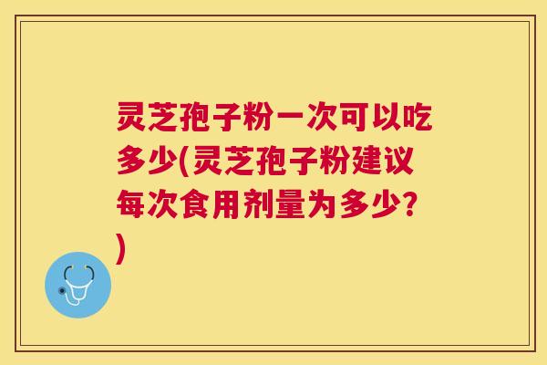 灵芝孢子粉一次可以吃多少(灵芝孢子粉建议每次食用剂量为多少?) 灵芝孢子粉一次可以吃多少(灵芝孢子粉建议每次食用剂量为多少?)