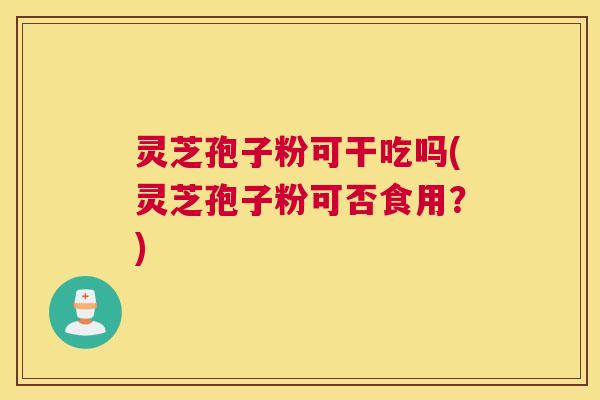 灵芝孢子粉可干吃吗(灵芝孢子粉可否食用?) 灵芝孢子粉可干吃吗(灵芝孢子粉可否食用?)