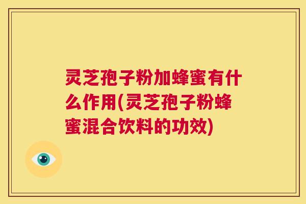 灵芝孢子粉加蜂蜜有什么作用(灵芝孢子粉蜂蜜混合饮料的功效)