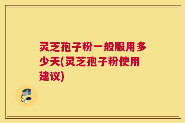 灵芝孢子粉一般服用多少天(灵芝孢子粉使用建议) 灵芝孢子粉一般服用多少天(灵芝孢子粉使用建议)