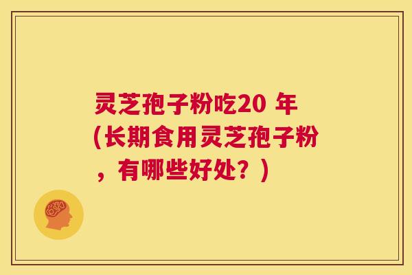 灵芝孢子粉吃20 年(长期食用灵芝孢子粉，有哪些好处？)