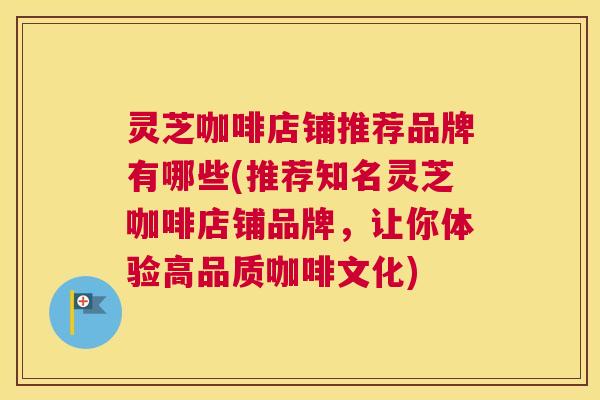 灵芝咖啡店铺推荐品牌有哪些(推荐知名灵芝咖啡店铺品牌,让你体验高品质咖啡文化) 灵芝咖啡店铺推荐品牌有哪些(推荐知名灵芝咖啡店铺品牌,让你体验高品质咖啡文化)
