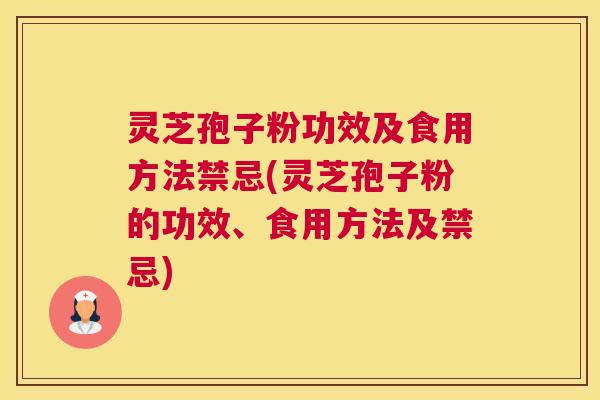 灵芝孢子粉功效及食用方法禁忌(灵芝孢子粉的功效、食用方法及禁忌)