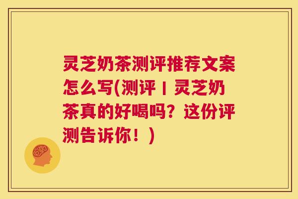 灵芝奶茶测评推荐文案怎么写(测评丨灵芝奶茶真的好喝吗？这份评测告诉你！)