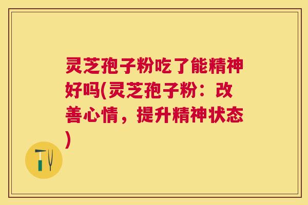 灵芝孢子粉吃了能精神好吗(灵芝孢子粉：改善心情，提升精神状态)