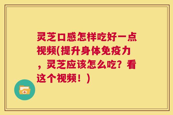 灵芝口感怎样吃好一点视频(提升身体免疫力，灵芝应该怎么吃？看这个视频！)