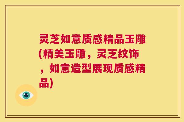 灵芝如意质感精品玉雕(精美玉雕，灵芝纹饰，如意造型展现质感精品)