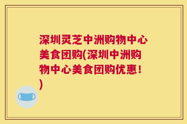 深圳灵芝中洲购物中心美食团购(深圳中洲购物中心美食团购优惠！)