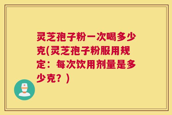 灵芝孢子粉一次喝多少克(灵芝孢子粉服用规定：每次饮用剂量是多少克？)