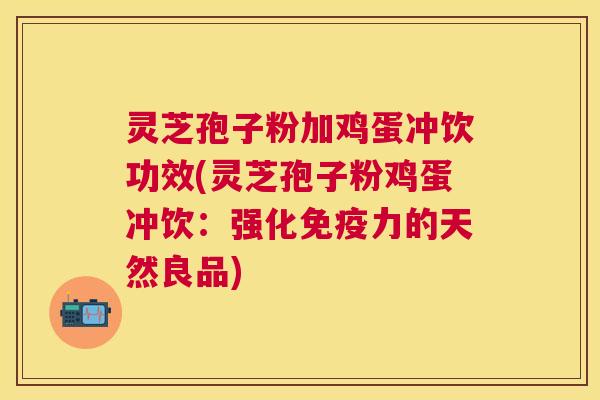 灵芝孢子粉加鸡蛋冲饮功效(灵芝孢子粉鸡蛋冲饮：强化免疫力的天然良品)