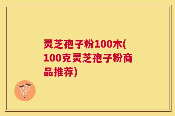 灵芝孢子粉100木(100克灵芝孢子粉商品推荐)