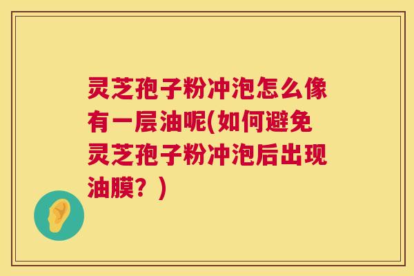 灵芝孢子粉冲泡怎么像有一层油呢(如何避免灵芝孢子粉冲泡后出现油膜？)
