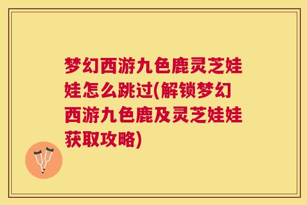 梦幻西游九色鹿灵芝娃娃怎么跳过(解锁梦幻西游九色鹿及灵芝娃娃获取攻略)