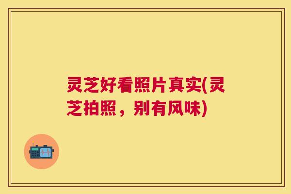 灵芝好看照片真实(灵芝拍照，别有风味)