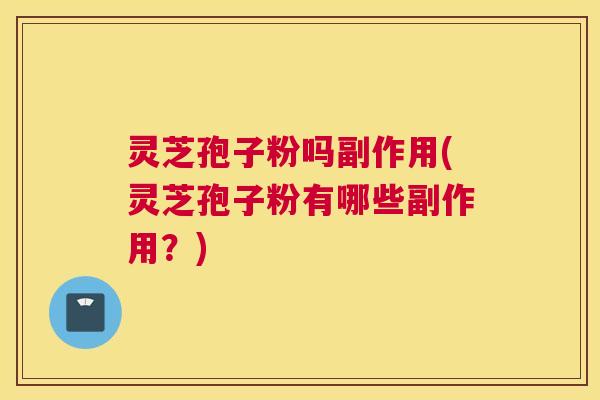 灵芝孢子粉吗副作用(灵芝孢子粉有哪些副作用？)