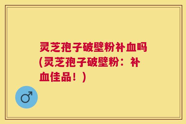 灵芝孢子破壁粉补血吗(灵芝孢子破壁粉：补血佳品！)