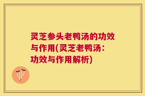 灵芝参头老鸭汤的功效与作用(灵芝老鸭汤：功效与作用解析)
