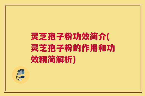 灵芝孢子粉功效简介(灵芝孢子粉的作用和功效精简解析)