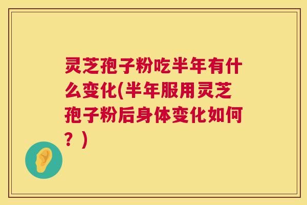 灵芝孢子粉吃半年有什么变化(半年服用灵芝孢子粉后身体变化如何？)
