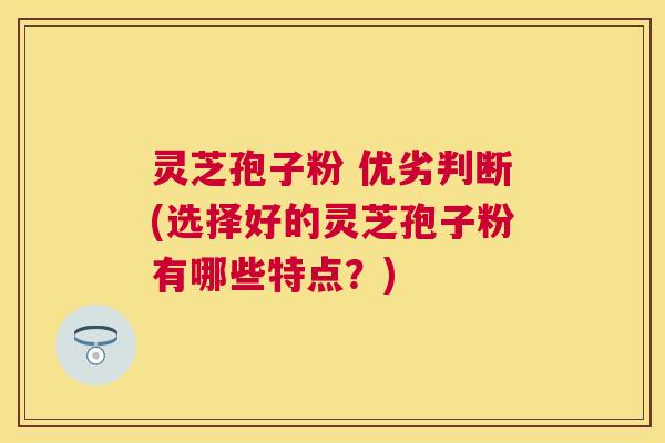 灵芝孢子粉 优劣判断(选择好的灵芝孢子粉有哪些特点？)