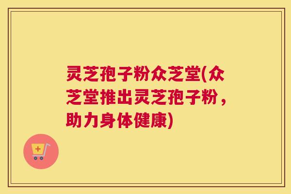 灵芝孢子粉众芝堂(众芝堂推出灵芝孢子粉，助力身体健康)