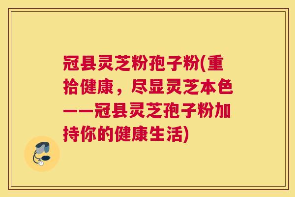冠县灵芝粉孢子粉(重拾健康,尽显灵芝本色——冠县灵芝孢子粉加持你的健康生活) 冠县灵芝粉孢子粉(重拾健康,尽显灵芝本色——冠县灵芝孢子粉加持你的健康生活)