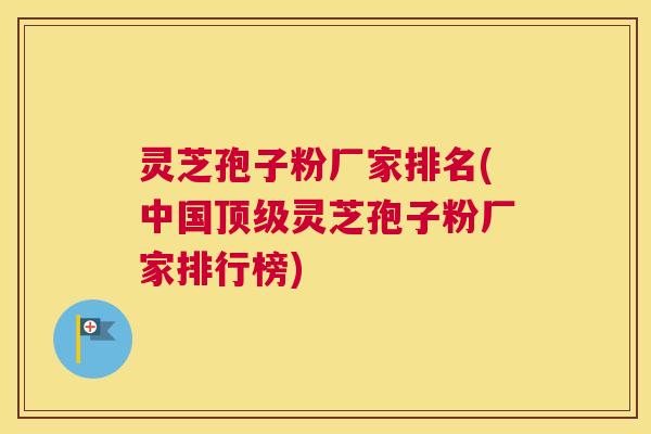 灵芝孢子粉厂家排名(中国顶级灵芝孢子粉厂家排行榜)