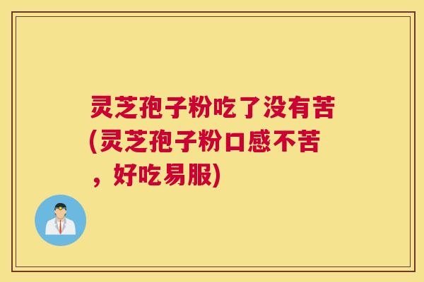 灵芝孢子粉吃了没有苦(灵芝孢子粉口感不苦,好吃易服) 灵芝孢子粉吃了没有苦(灵芝孢子粉口感不苦,好吃易服)
