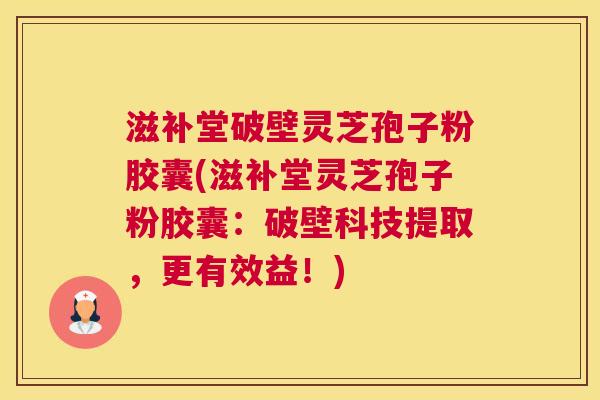 滋补堂破壁灵芝孢子粉胶囊(滋补堂灵芝孢子粉胶囊：破壁科技提取，更有效益！)