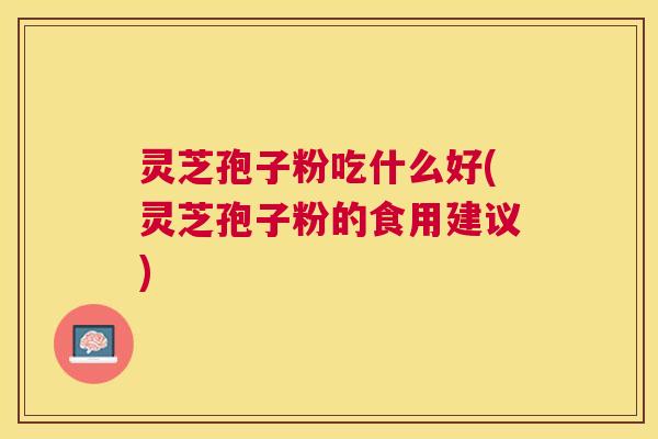 灵芝孢子粉吃什么好(灵芝孢子粉的食用建议)