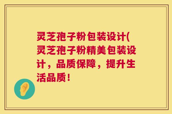 灵芝孢子粉包装设计(灵芝孢子粉精美包装设计，品质保障，提升生活品质！