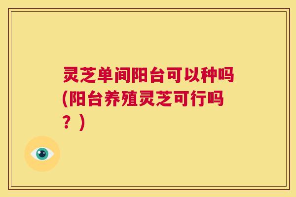 灵芝单间阳台可以种吗(阳台养殖灵芝可行吗？)
