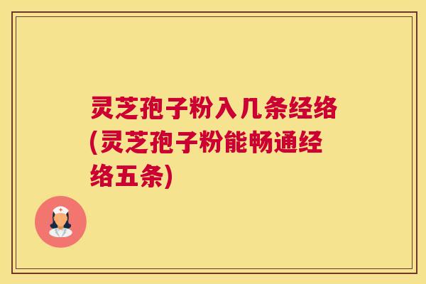 灵芝孢子粉入几条经络(灵芝孢子粉能畅通经络五条)