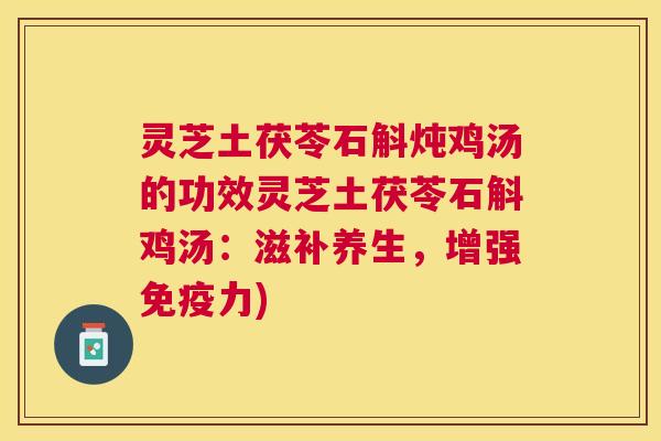 灵芝土茯苓石斛炖鸡汤的功效灵芝土茯苓石斛鸡汤：滋补养生，增强免疫力)