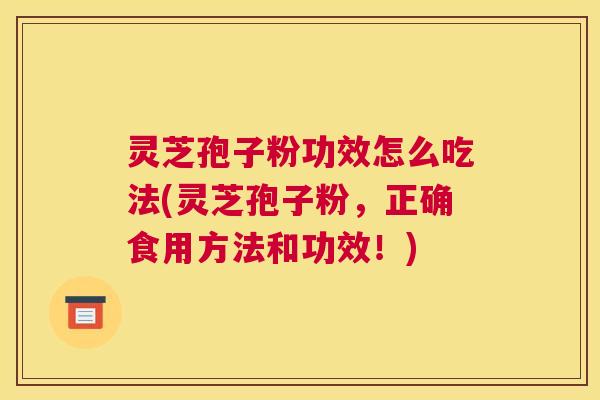 灵芝孢子粉功效怎么吃法(灵芝孢子粉，正确食用方法和功效！)