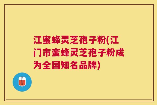 江蜜蜂灵芝孢子粉(江门市蜜蜂灵芝孢子粉成为全国知名品牌)