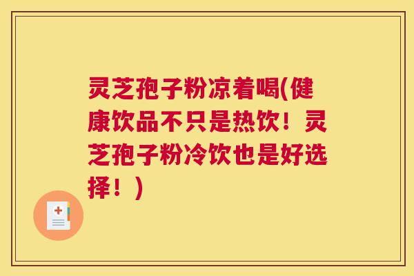灵芝孢子粉凉着喝(健康饮品不只是热饮！灵芝孢子粉冷饮也是好选择！)
