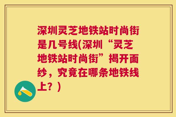 深圳灵芝地铁站时尚街是几号线(深圳“灵芝地铁站时尚街”揭开面纱，究竟在哪条地铁线上？)