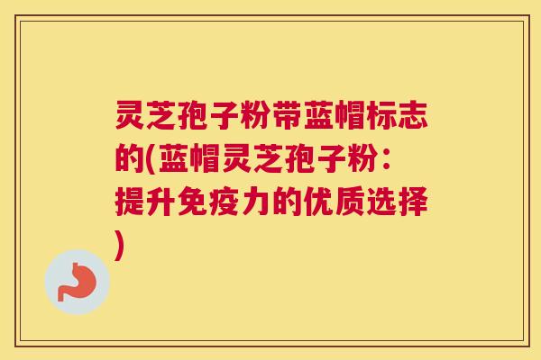 灵芝孢子粉带蓝帽标志的(蓝帽灵芝孢子粉：提升免疫力的优质选择)