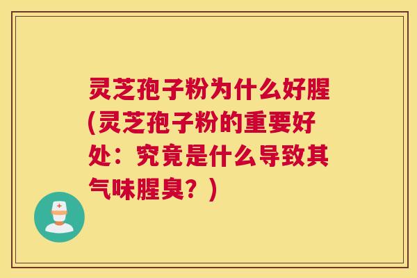 灵芝孢子粉为什么好腥(灵芝孢子粉的重要好处：究竟是什么导致其气味腥臭？)