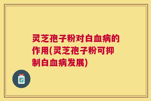 灵芝孢子粉对白血病的作用(灵芝孢子粉可抑制白血病发展)