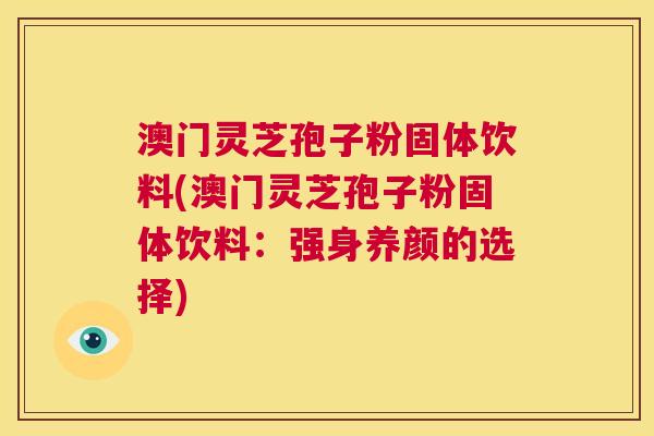 澳门灵芝孢子粉固体饮料(澳门灵芝孢子粉固体饮料:强身养颜的选择) 澳门灵芝孢子粉固体饮料(澳门灵芝孢子粉固体饮料:强身养颜的选择)