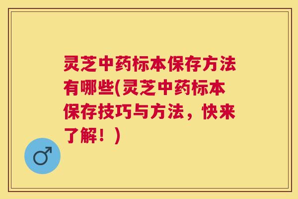 灵芝中药标本保存方法有哪些(灵芝中药标本保存技巧与方法，快来了解！)