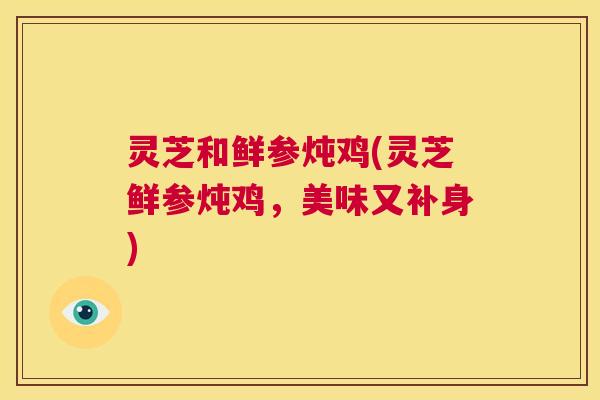 灵芝和鲜参炖鸡(灵芝鲜参炖鸡，美味又补身)