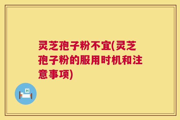 灵芝孢子粉不宜(灵芝孢子粉的服用时机和注意事项)